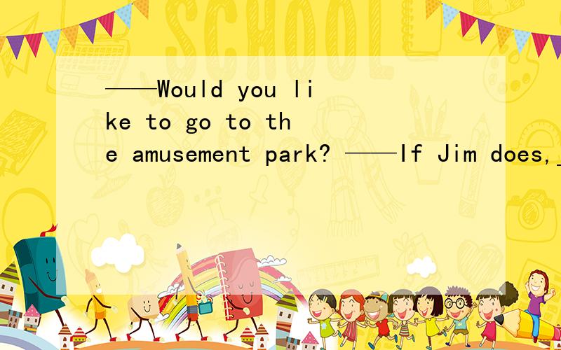 ——Would you like to go to the amusement park? ——If Jim does,______ .A. I go,too   B. so will I    C. neither will I   D.so do I