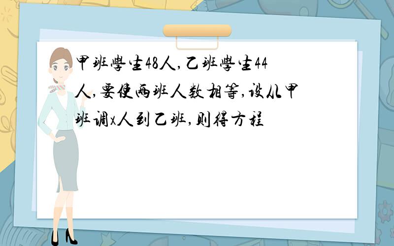 甲班学生48人,乙班学生44人,要使两班人数相等,设从甲班调x人到乙班,则得方程