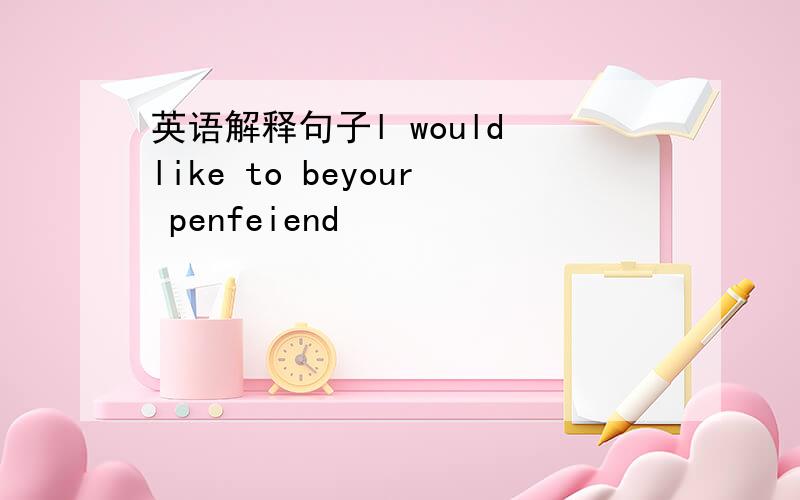 英语解释句子l would like to beyour penfeiend