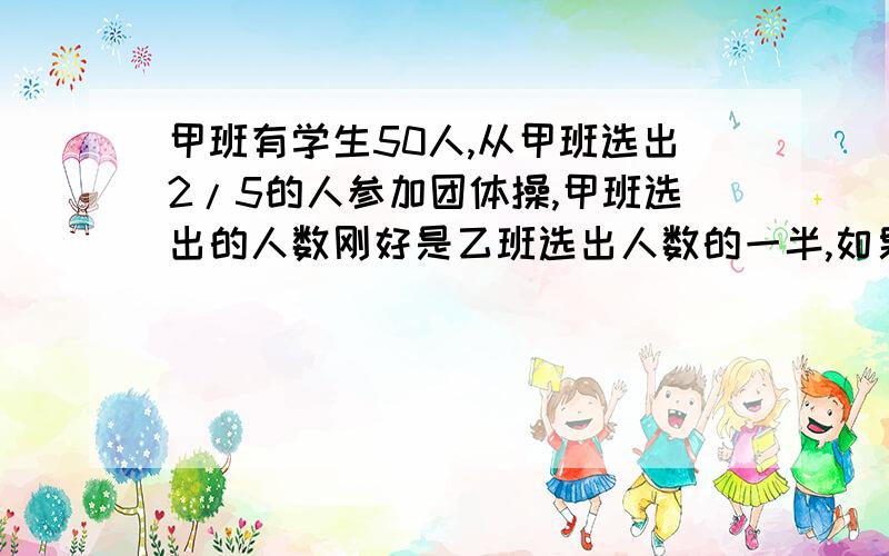 甲班有学生50人,从甲班选出2/5的人参加团体操,甲班选出的人数刚好是乙班选出人数的一半,如果从乙班选出的5/8的学生参加排练,乙班应选出多少人?        急呢,在线等