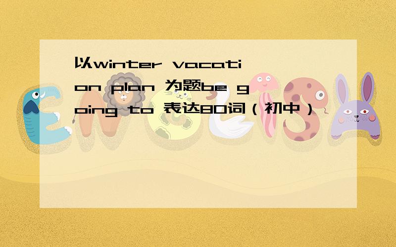 以winter vacation plan 为题be going to 表达80词（初中）