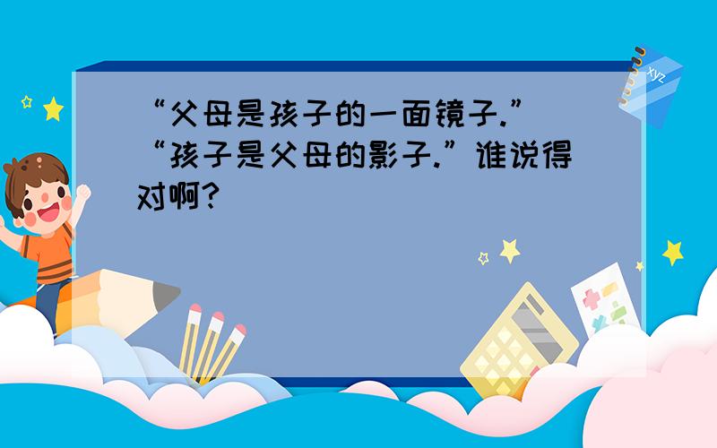 “父母是孩子的一面镜子.” “孩子是父母的影子.”谁说得对啊?