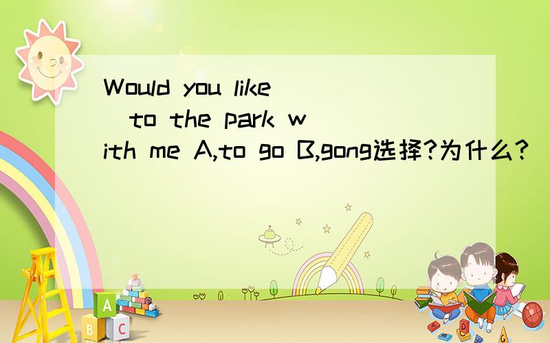 Would you like_to the park with me A,to go B,gong选择?为什么?