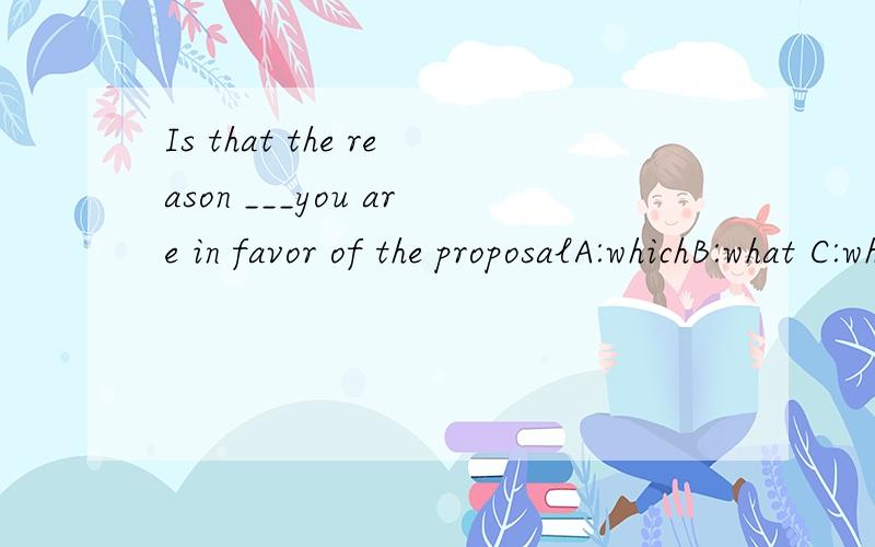 Is that the reason ___you are in favor of the proposalA:whichB:what C:whyD:for that怎么填?理由是什么?为什么不选D