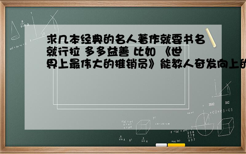 求几本经典的名人著作就要书名就行拉 多多益善 比如 《世界上最伟大的推销员》能教人奋发向上的好书.