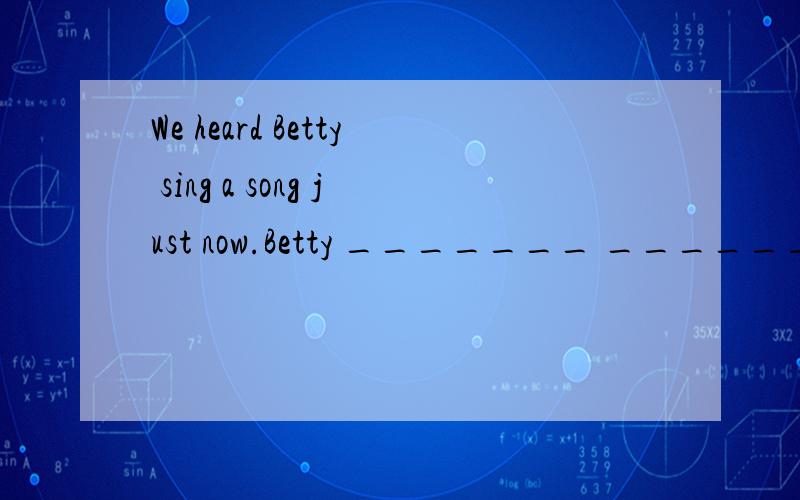 We heard Betty sing a song just now.Betty _______ ______ _____ _______ a song just now by us