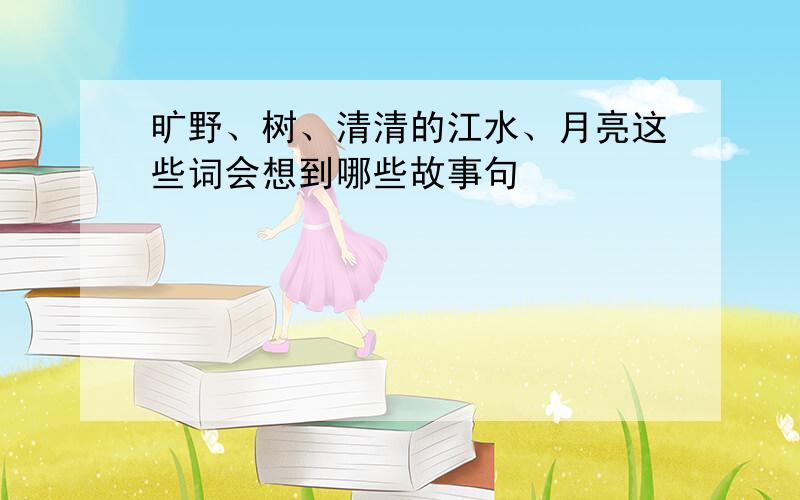 旷野、树、清清的江水、月亮这些词会想到哪些故事句