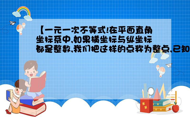 【一元一次不等式!在平面直角坐标系中,如果横坐标与纵坐标都是整数,我们把这样的点称为整点,已知（a,b)是整点且在第二象限,点P（2a-5,3b-6)先向右平移10各单位,再向下平移2个单位,得到点Q,