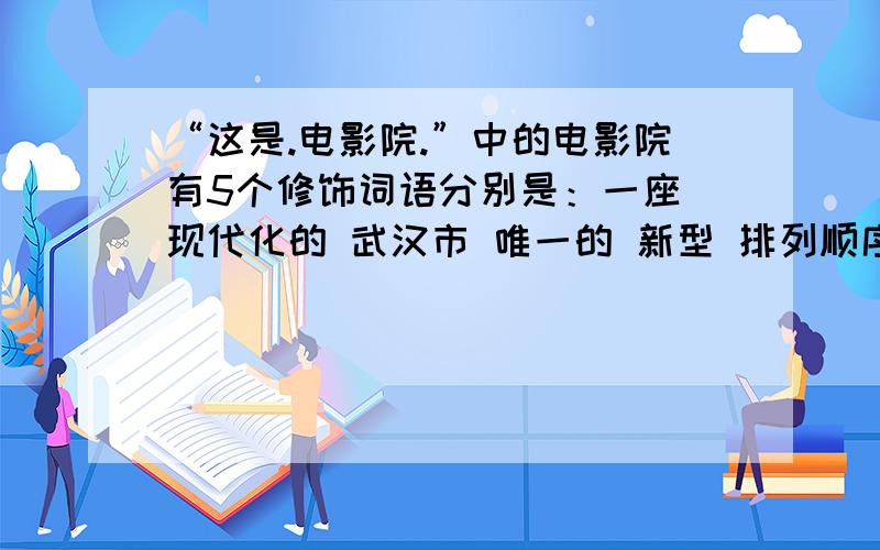 “这是.电影院.”中的电影院有5个修饰词语分别是：一座 现代化的 武汉市 唯一的 新型 排列顺序为?