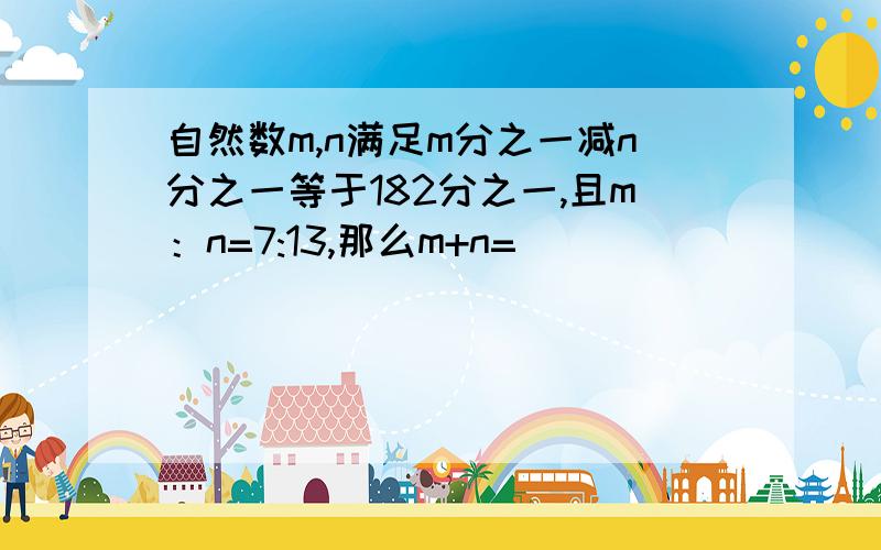 自然数m,n满足m分之一减n分之一等于182分之一,且m：n=7:13,那么m+n=