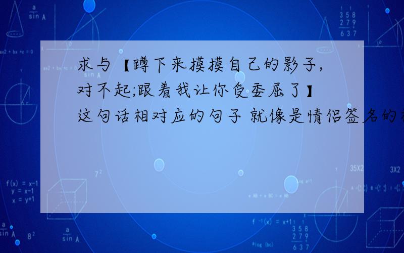 求与【蹲下来摸摸自己的影子,对不起;跟着我让你受委屈了】这句话相对应的句子 就像是情侣签名的样子