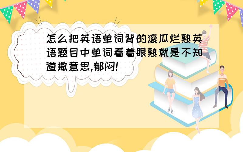 怎么把英语单词背的滚瓜烂熟英语题目中单词看着眼熟就是不知道撒意思,郁闷!