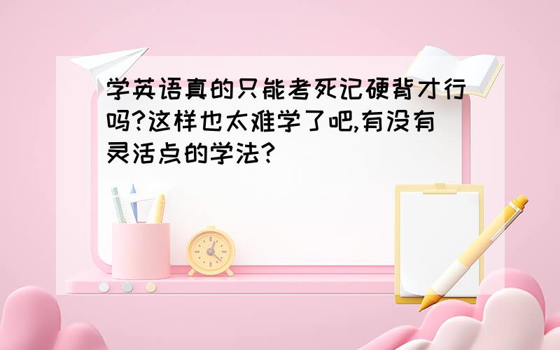 学英语真的只能考死记硬背才行吗?这样也太难学了吧,有没有灵活点的学法?