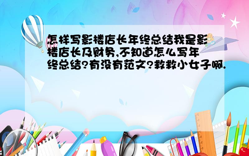 怎样写影楼店长年终总结我是影楼店长及财务,不知道怎么写年终总结?有没有范文?救救小女子啊.