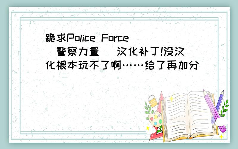 跪求Police Force（警察力量） 汉化补丁!没汉化根本玩不了啊……给了再加分