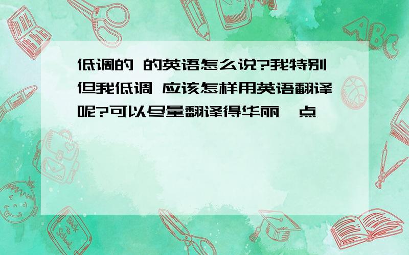 低调的 的英语怎么说?我特别但我低调 应该怎样用英语翻译呢?可以尽量翻译得华丽一点,