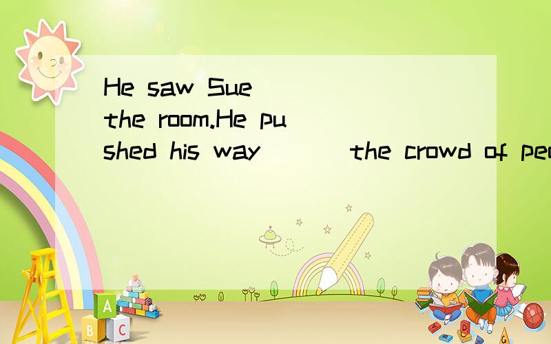 He saw Sue___ the room.He pushed his way ___the crowd of people to get to her.A across,across B over ,through C over,into D across,through