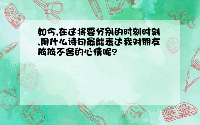 如今,在这将要分别的时刻时刻,用什么诗句最能表达我对朋友依依不舍的心情呢?