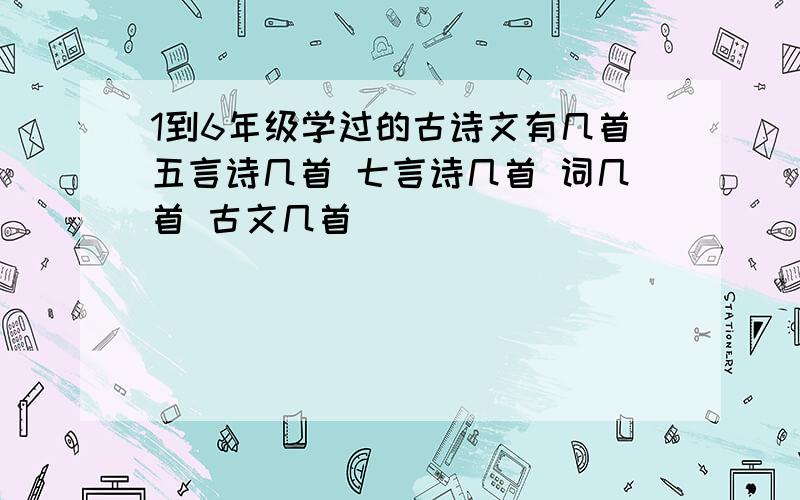 1到6年级学过的古诗文有几首五言诗几首 七言诗几首 词几首 古文几首