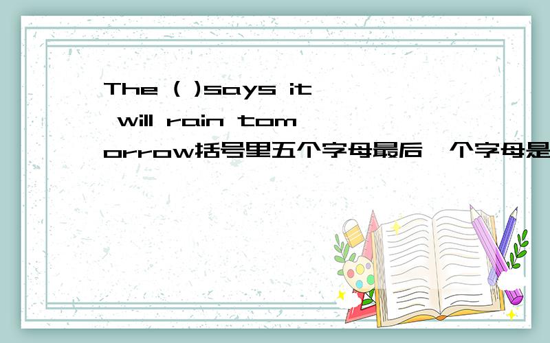 The ( )says it will rain tomorrow括号里五个字母最后一个字母是o