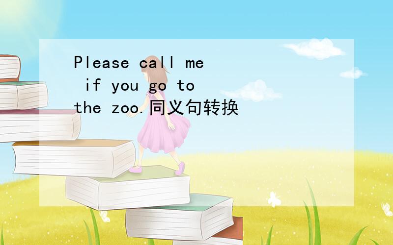 Please call me if you go to the zoo.同义句转换