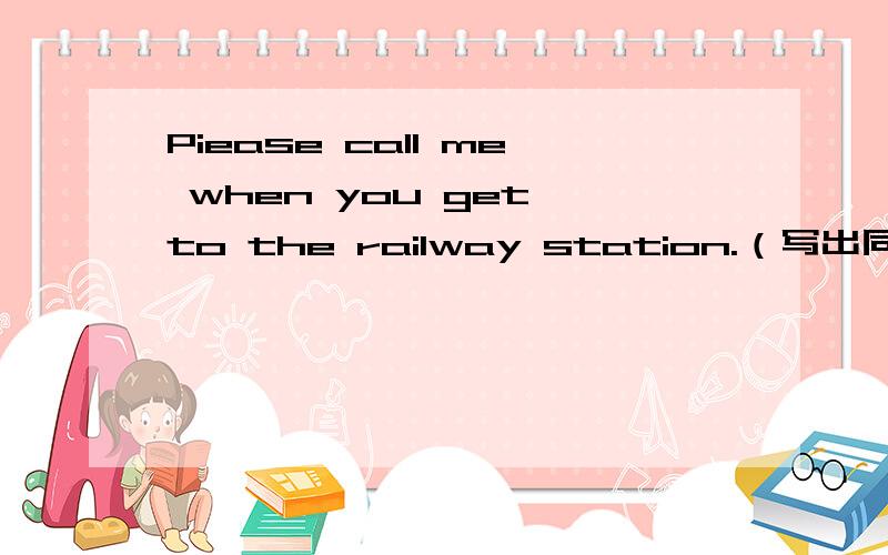 Piease call me when you get to the railway station.（写出同义句）Piease call me when you ___ ____ the railway station.