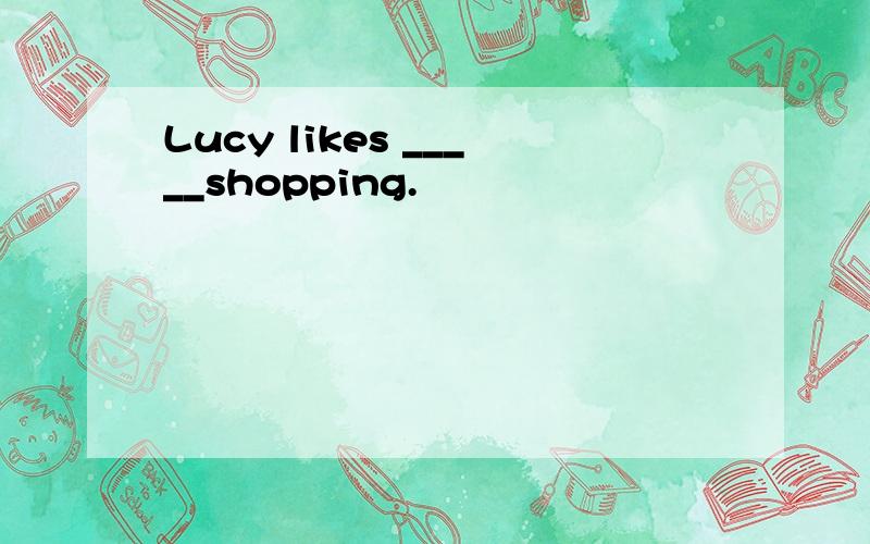 Lucy likes _____shopping.
