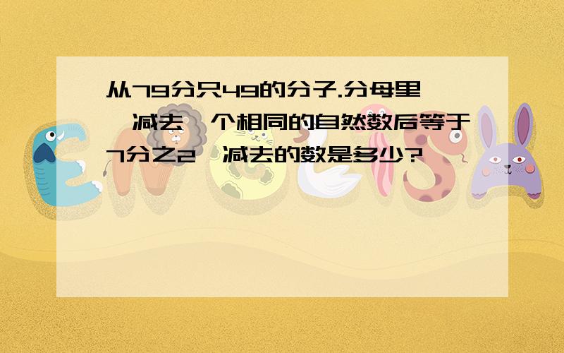 从79分只49的分子.分母里,减去一个相同的自然数后等于7分之2,减去的数是多少?