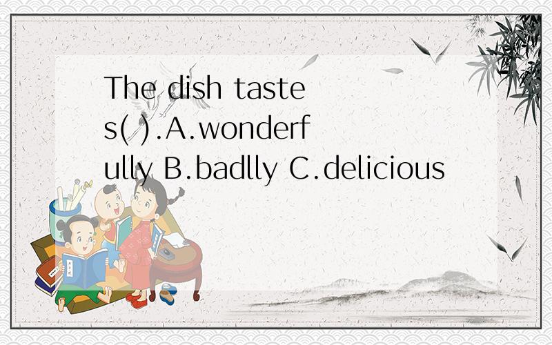 The dish tastes( ).A.wonderfully B.badlly C.delicious