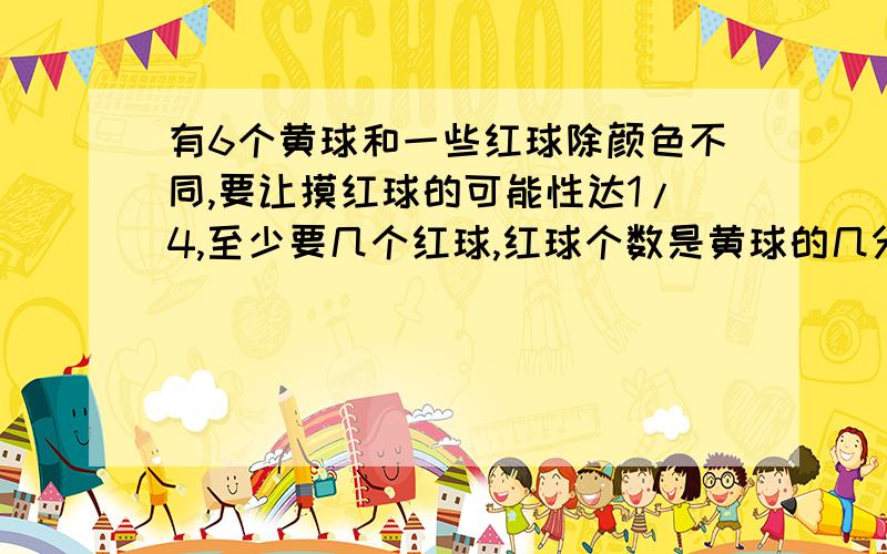 有6个黄球和一些红球除颜色不同,要让摸红球的可能性达1/4,至少要几个红球,红球个数是黄球的几分之几