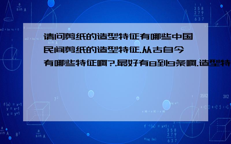 请问剪纸的造型特征有哪些中国民间剪纸的造型特征.从古自今有哪些特征啊?.最好有8到9条啊.造型特征.