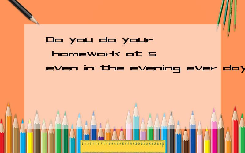 Do you do your homework at seven in the evening ever day的答句