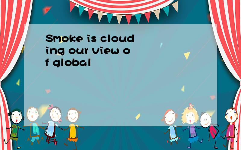 Smoke is clouding our view of global
