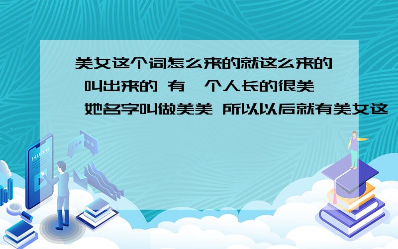 美女这个词怎么来的就这么来的 叫出来的 有一个人长的很美 她名字叫做美美 所以以后就有美女这一称呼