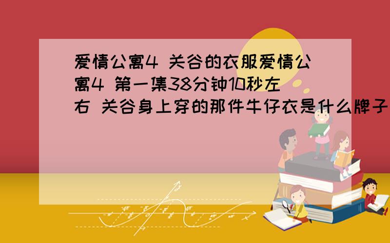 爱情公寓4 关谷的衣服爱情公寓4 第一集38分钟10秒左右 关谷身上穿的那件牛仔衣是什么牌子 哪里可以买到?就这些分 - - 都给了.