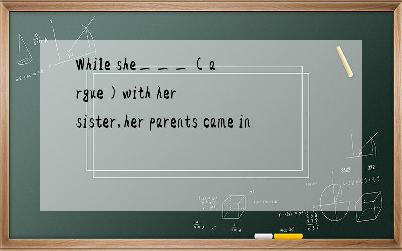 While she___(argue)with her sister,her parents came in