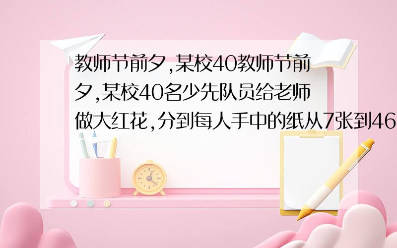 教师节前夕,某校40教师节前夕,某校40名少先队员给老师做大红花,分到每人手中的纸从7张到46张各不相同,规定用3或4张纸做一朵花,要求每人把分给自己的纸全部用完,并且尽可能多做一些花,那