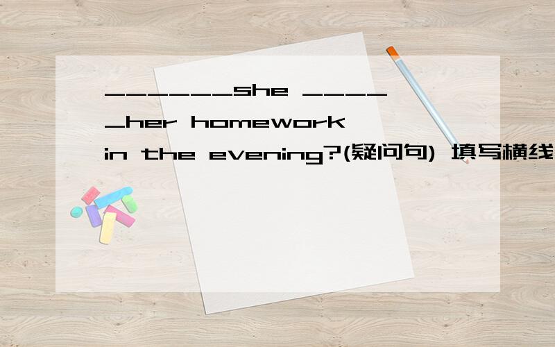 ______she _____her homework in the evening?(疑问句) 填写横线上所缺少的单词.