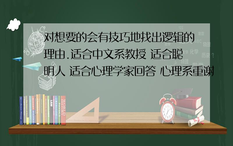 对想要的会有技巧地找出逻辑的理由.适合中文系教授 适合聪明人 适合心理学家回答 心理系重谢