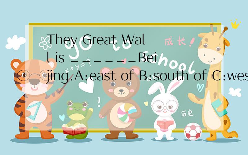 They Great Wall is ______Beijing.A:east of B:south of C:west of D:north of