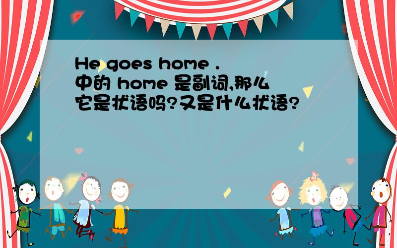 He goes home .中的 home 是副词,那么它是状语吗?又是什么状语?