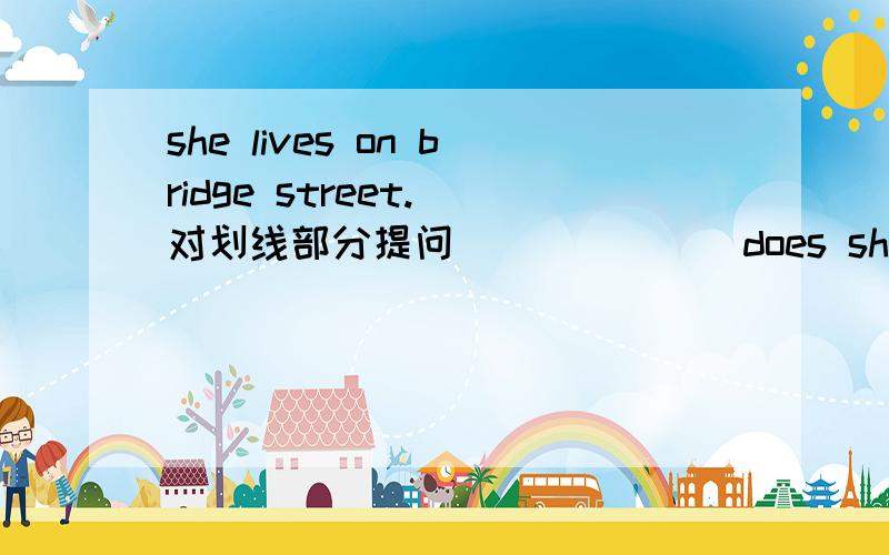 she lives on bridge street.(对划线部分提问)______does she _____?