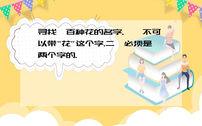 寻找一百种花的名字.一、不可以带“花”这个字.二、必须是两个字的.