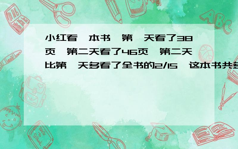 小红看一本书,第一天看了38页,第二天看了46页,第二天比第一天多看了全书的2/15,这本书共多少页?