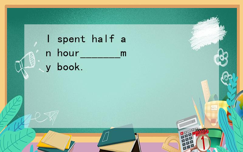 I spent half an hour_______my book.