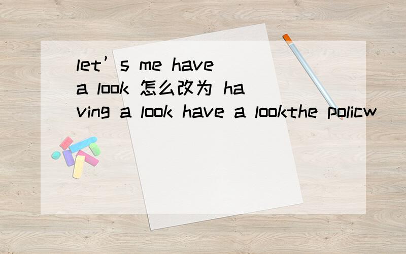 let’s me have a look 怎么改为 having a look have a lookthe policw （搜寻）his room for something the thief maybe hideyou have eaten up my breakfast (用two hours ago 改写）