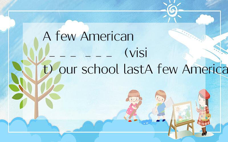 A few American ＿＿＿ ＿＿＿ （visit）our school lastA few American ＿＿＿ ＿＿＿ （visit）our school last Friday.