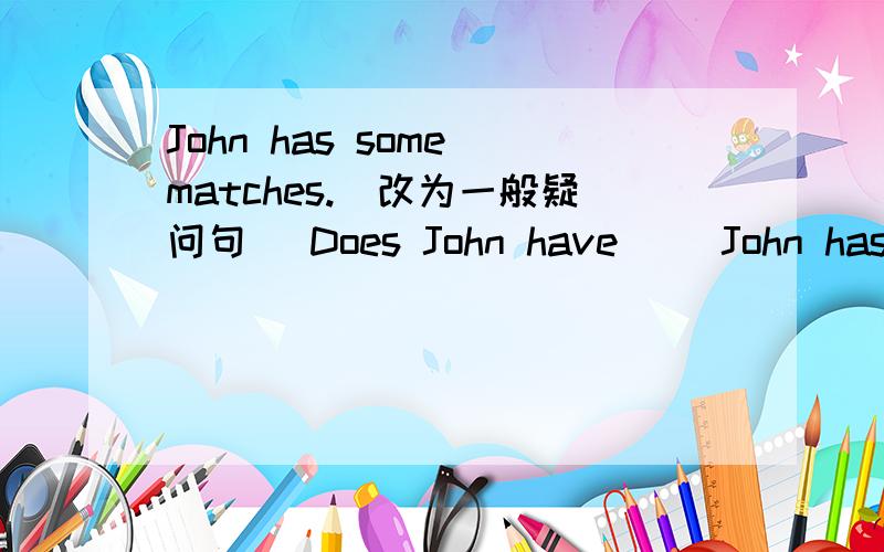 John has some matches.（改为一般疑问句） Does John have __John has some matches.（改为一般疑问句）Does John have __________ matches?