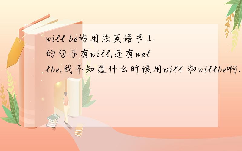 will be的用法英语书上的句子有will,还有wellbe,我不知道什么时候用will 和willbe啊.怎么分辨下