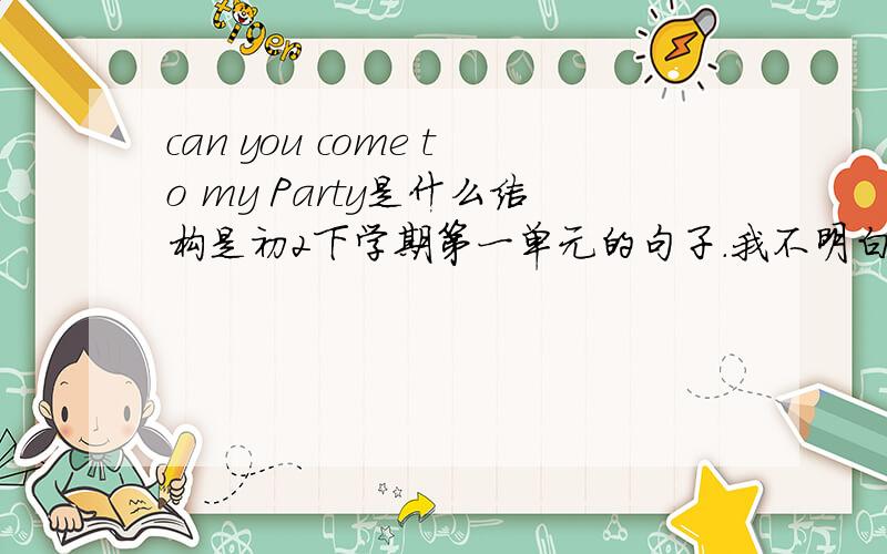 can you come to my Party是什么结构是初2下学期第一单元的句子.我不明白.希望懂嘚的教教我.